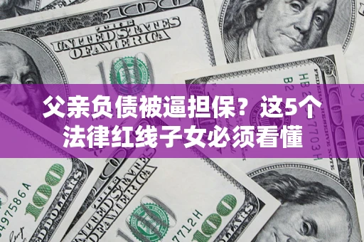 北京父亲负债被逼担保？这5个法律红线子女必须看懂