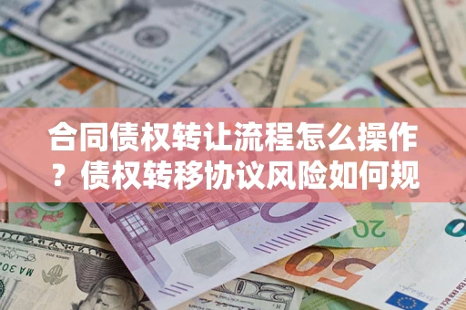北京合同债权转让流程怎么操作？债权转移协议风险如何规避？