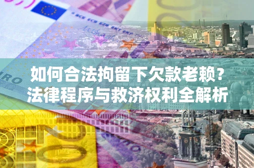 北京如何合法拘留下欠款老赖？法律程序与救济权利全解析