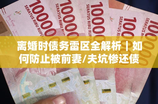 北京离婚时债务雷区全解析｜如何防止被前妻/夫坑惨还债？