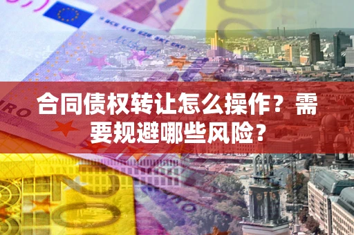 北京合同债权转让怎么操作？需要规避哪些风险？