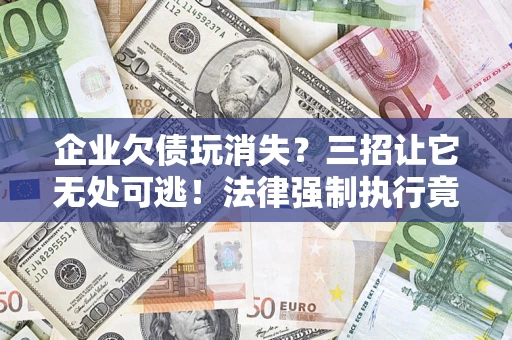 北京企业欠债玩消失？三招让它无处可逃！法律强制执行竟比讨债公司还狠？
