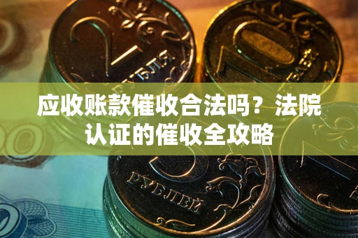 北京应收账款催收合法吗？法院认证的催收全攻略