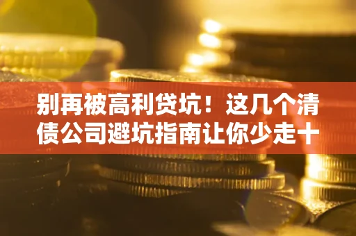 北京别再被高利贷坑！这几个清债公司避坑指南让你少走十年弯路