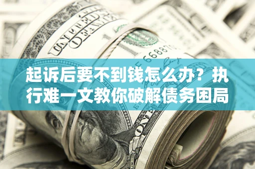 北京起诉后要不到钱怎么办？执行难一文教你破解债务困局