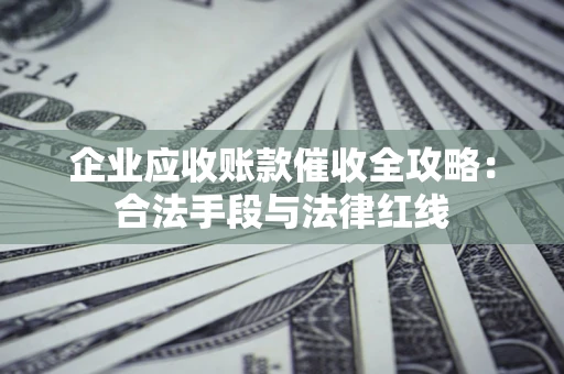 北京企业应收账款催收全攻略：合法手段与法律红线