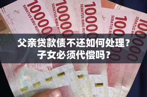 北京父亲贷款债不还如何处理？子女必须代偿吗？