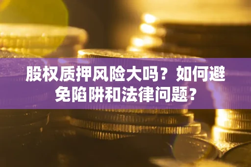 北京股权质押风险大吗？如何避免陷阱和法律问题？