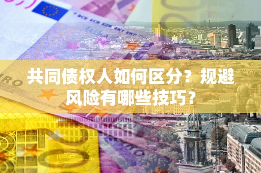 北京共同债权人如何区分？规避风险有哪些技巧？