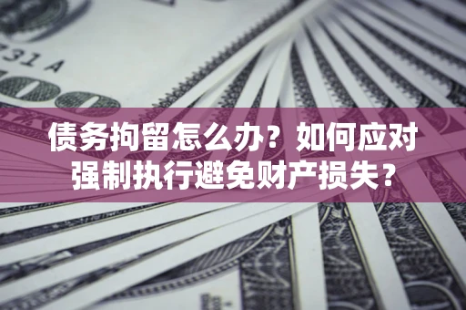 北京债务拘留怎么办？如何应对强制执行避免财产损失？