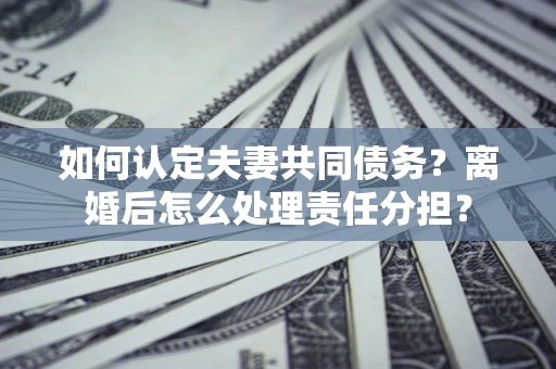 北京如何认定夫妻共同债务？离婚后怎么处理责任分担？