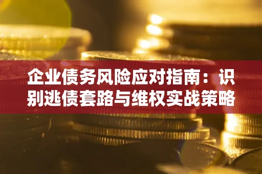 北京企业债务风险应对指南：识别逃债套路与维权实战策略