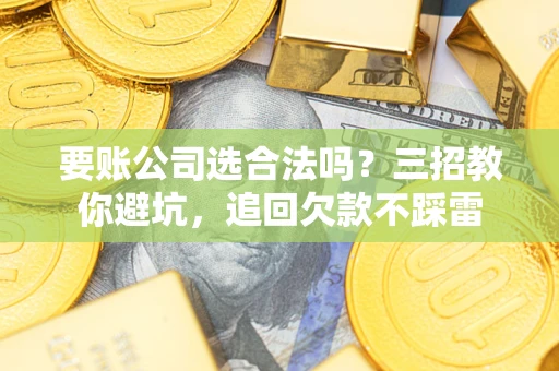北京要账公司选合法吗？三招教你避坑，追回欠款不踩雷