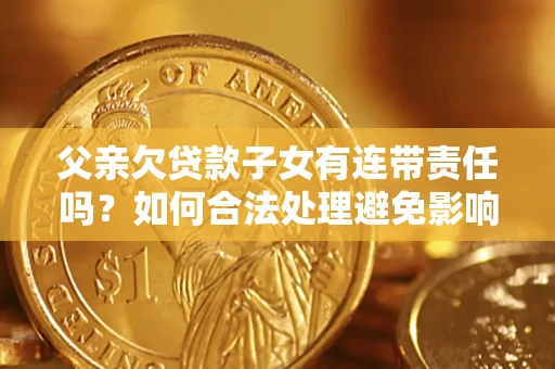 北京父亲欠贷款子女有连带责任吗？如何合法处理避免影响？