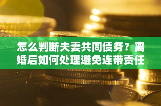 北京怎么判断夫妻共同债务？离婚后如何处理避免连带责任？