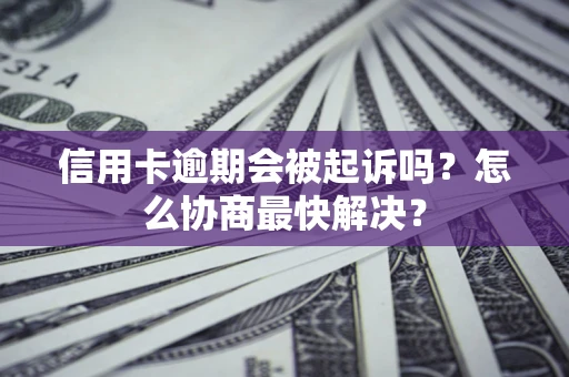 北京信用卡逾期会被起诉吗？怎么协商最快解决？