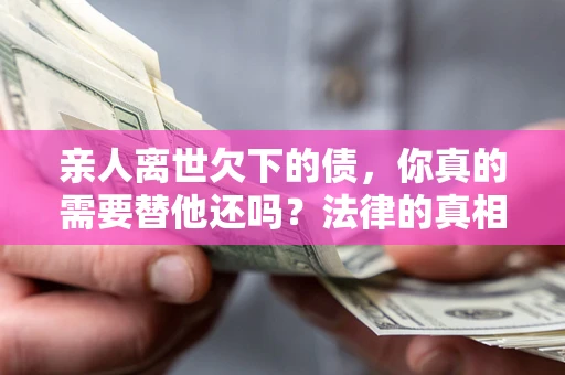 北京亲人离世欠下的债，你真的需要替他还吗？法律的真相或许与你想的不一样